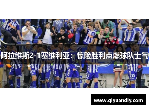 阿拉维斯2-1塞维利亚:惊险胜利点燃球队士气 阿拉维斯2-1塞维利亚:惊险胜利点燃球队士气