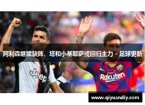 阿利森继续缺阵,塔和小基耶萨或回归主力 - 足球更新 阿利森继续缺阵,塔和小基耶萨或回归主力 - 足球更新