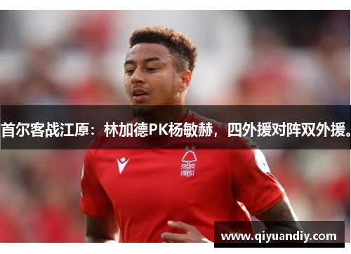 首尔客战江原:林加德PK杨敏赫,四外援对阵双外援。 首尔客战江原:林加德PK杨敏赫,四外援对阵双外援。